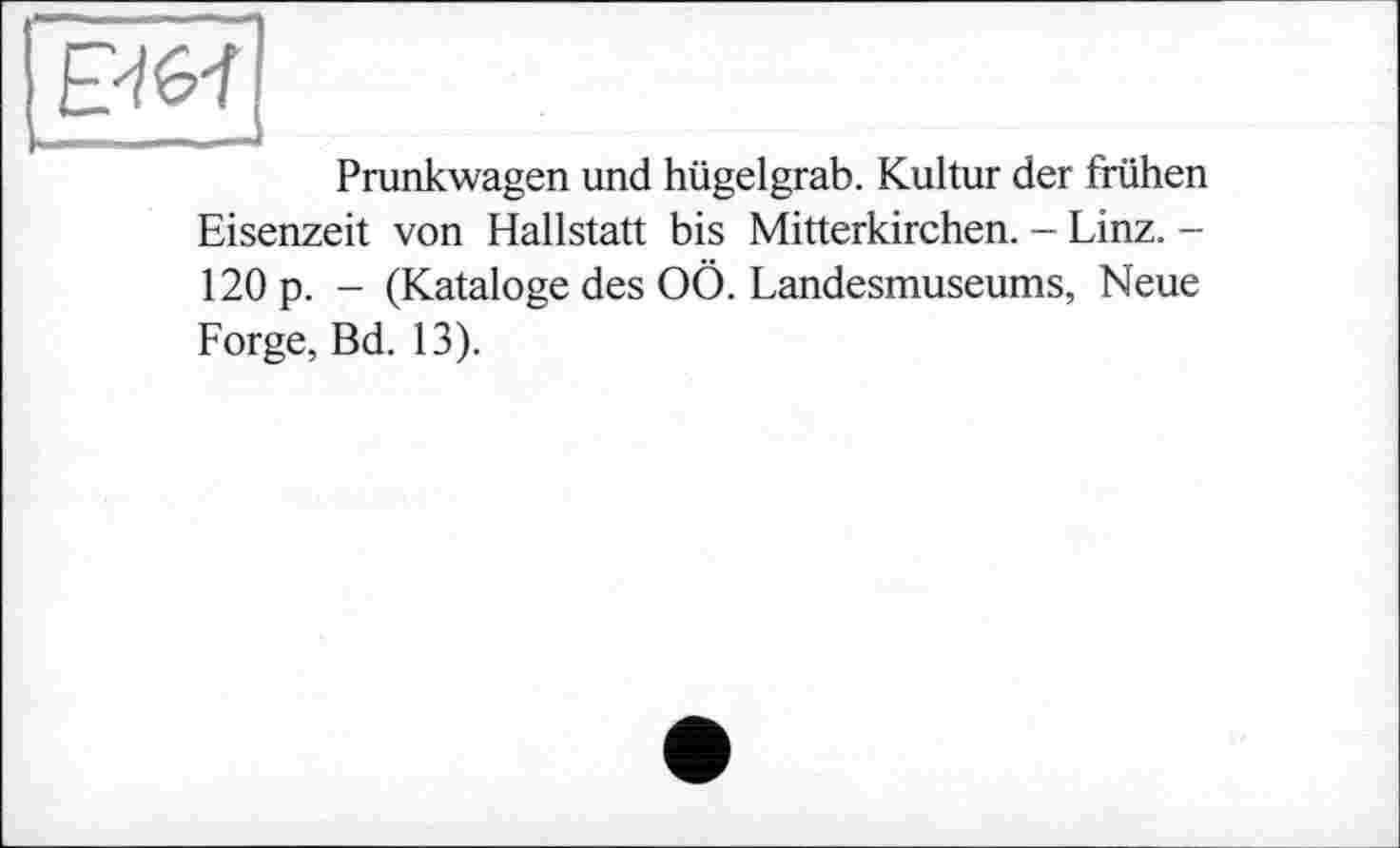 ﻿Prunkwagen und Hügelgrab. Kultur der frühen Eisenzeit von Hallstatt bis Mitterkirchen. - Linz. -120 p. - (Kataloge des OÖ. Landesmuseums, Neue Forge, Bd. 13).